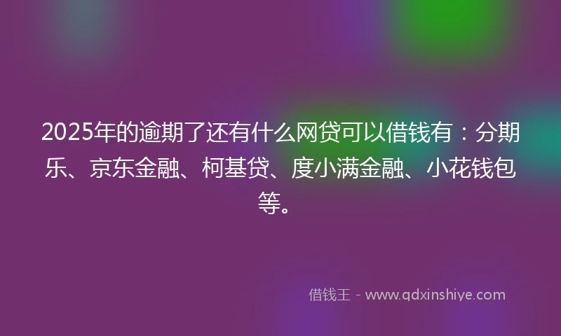 2025年的逾期了还有什么网贷可以借钱有：分期乐、京东金融、柯基贷、度小满金融、小花钱包等。