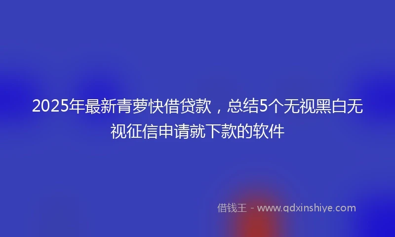 2025年最新青萝快借贷款，总结5个无视黑白无视征信申请就下款的软件