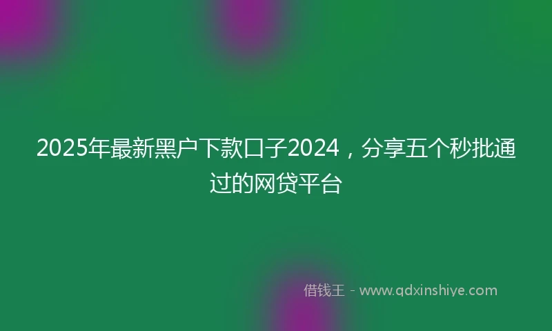 2025年最新黑户下款口子2024，分享五个秒批通过的网贷平台