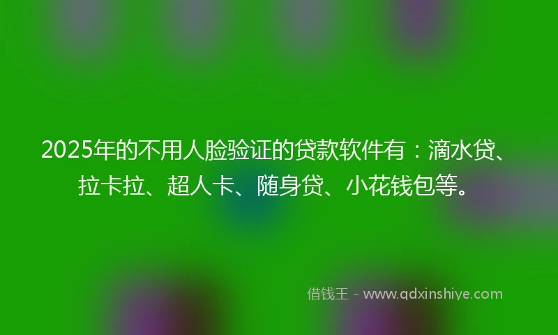2025年的不用人脸验证的贷款软件有：滴水贷、拉卡拉、超人卡、随身贷、小花钱包等。