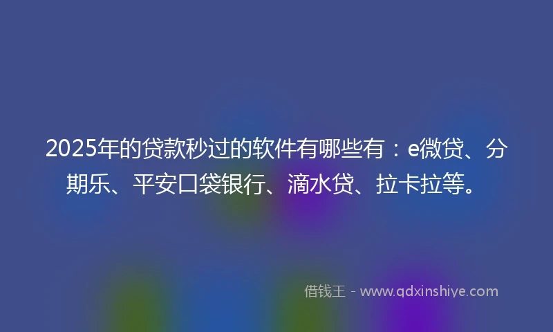 2025年的贷款秒过的软件有哪些有：e微贷、分期乐、平安口袋银行、滴水贷、拉卡拉等。