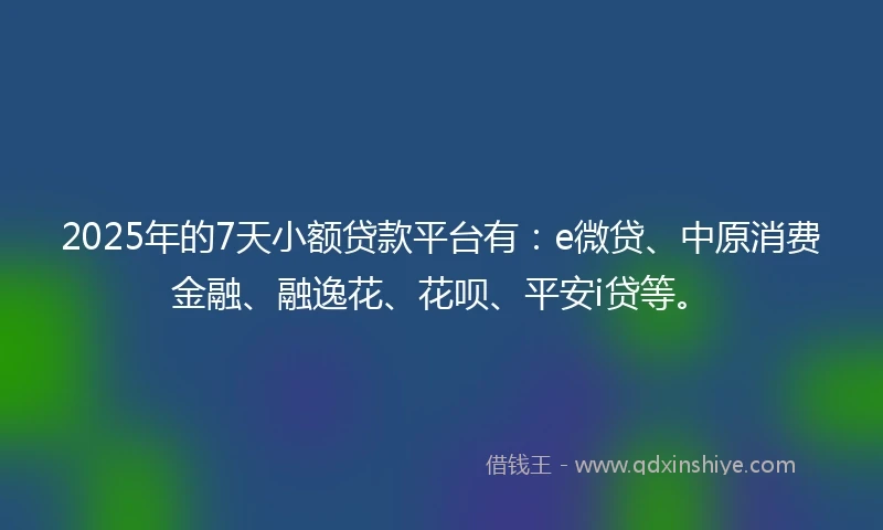 2025年的7天小额贷款平台有：e微贷、中原消费金融、融逸花、花呗、平安i贷等。