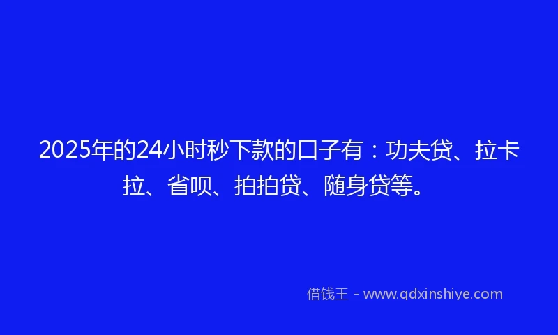 2025年的24小时秒下款的口子有：功夫贷、拉卡拉、省呗、拍拍贷、随身贷等。