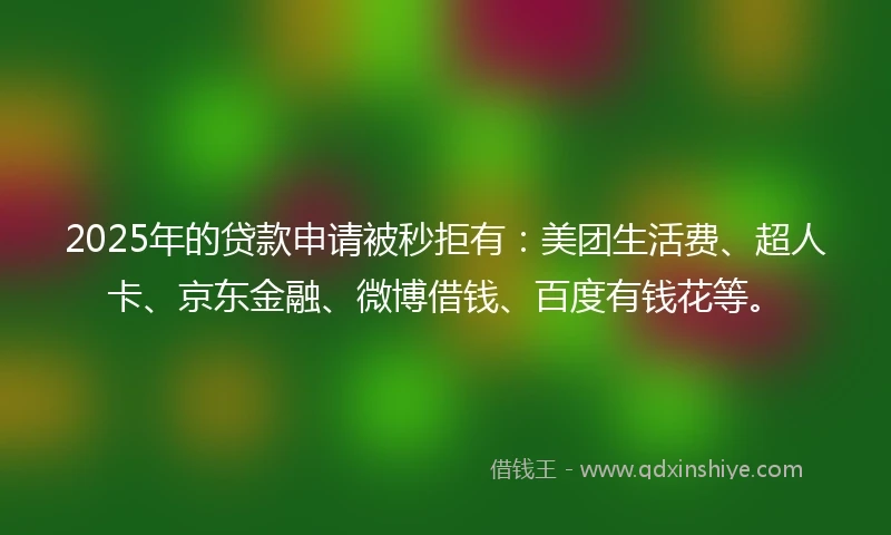 2025年的贷款申请被秒拒有：美团生活费、超人卡、京东金融、微博借钱、百度有钱花等。