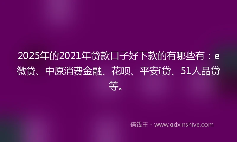 2025年的2021年贷款口子好下款的有哪些有：e微贷、中原消费金融、花呗、平安i贷、51人品贷等。