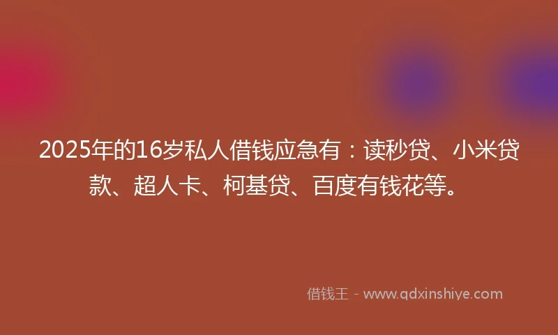 2025年的16岁私人借钱应急有：读秒贷、小米贷款、超人卡、柯基贷、百度有钱花等。