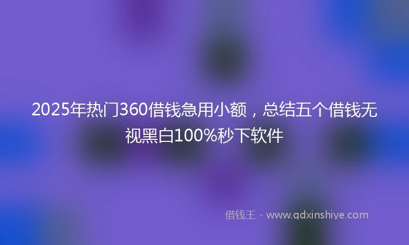 2025年热门360借钱急用小额，总结五个借钱无视黑白100%秒下软件