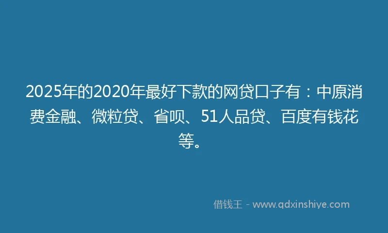 2025年的2020年最好下款的网贷口子有：中原消费金融、微粒贷、省呗、51人品贷、百度有钱花等。