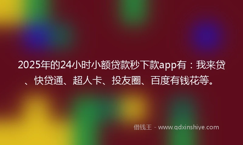2025年的24小时小额贷款秒下款app有：我来贷、快贷通、超人卡、投友圈、百度有钱花等。