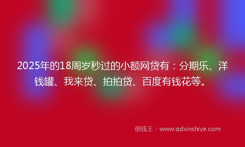 2025年的18周岁秒过的小额网贷有：分期乐、洋钱罐、我来贷、拍拍贷、百度有钱花等。