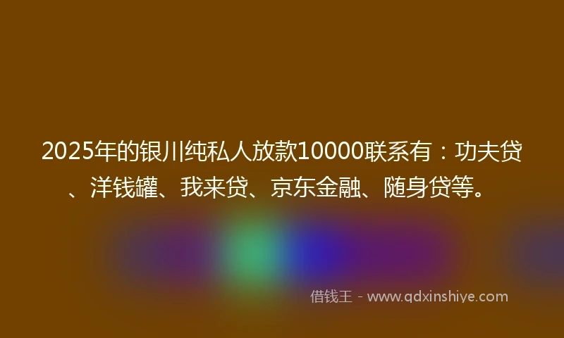 2025年的银川纯私人放款10000联系有：功夫贷、洋钱罐、我来贷、京东金融、随身贷等。
