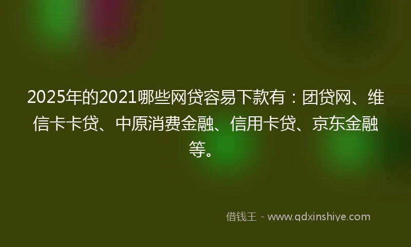 2025年的2021哪些网贷容易下款有：团贷网、维信卡卡贷、中原消费金融、信用卡贷、京东金融等。