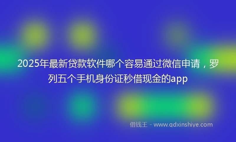 2025年最新贷款软件哪个容易通过微信申请，罗列五个手机身份证秒借现金的app
