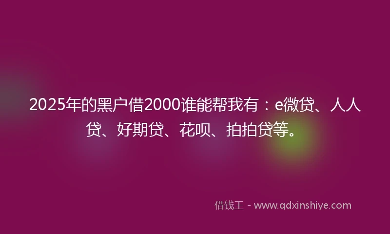2025年的黑户借2000谁能帮我有：e微贷、人人贷、好期贷、花呗、拍拍贷等。