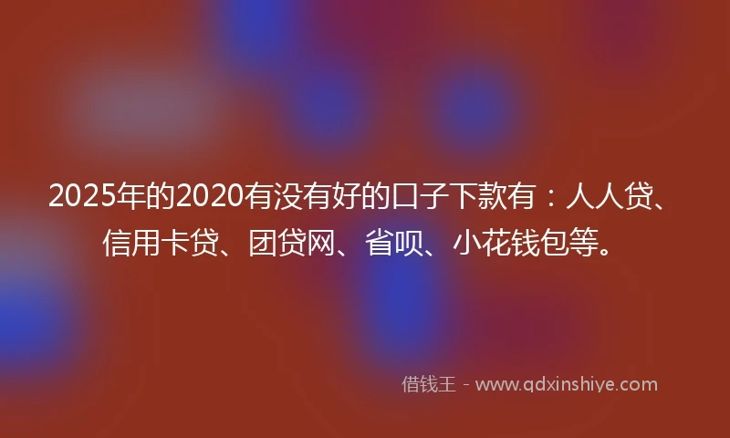 2025年的2020有没有好的口子下款有：人人贷、信用卡贷、团贷网、省呗、小花钱包等。