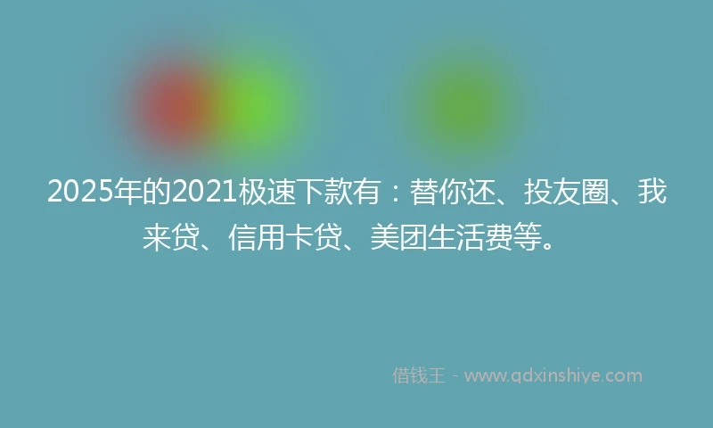 2025年的2021极速下款有：替你还、投友圈、我来贷、信用卡贷、美团生活费等。