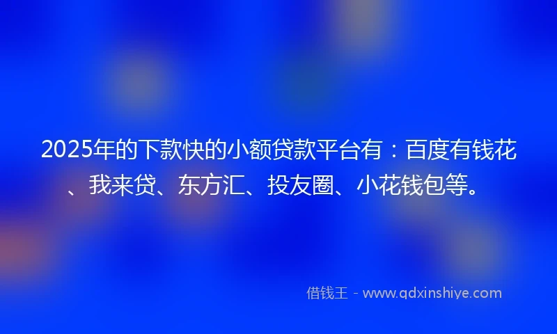 2025年的下款快的小额贷款平台有：百度有钱花、我来贷、东方汇、投友圈、小花钱包等。