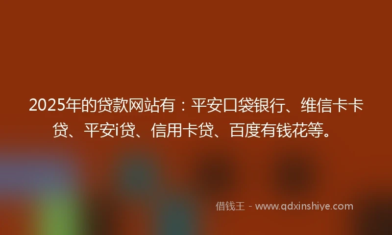 2025年的贷款网站有：平安口袋银行、维信卡卡贷、平安i贷、信用卡贷、百度有钱花等。
