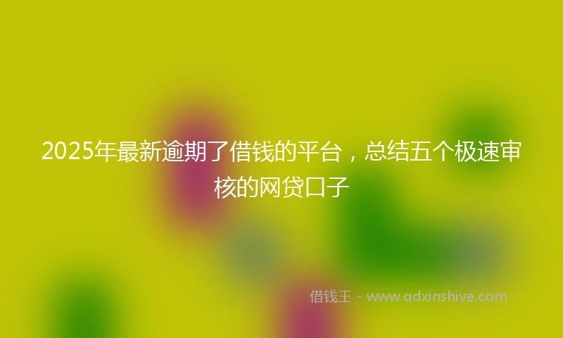 2025年最新逾期了借钱的平台，总结五个极速审核的网贷口子