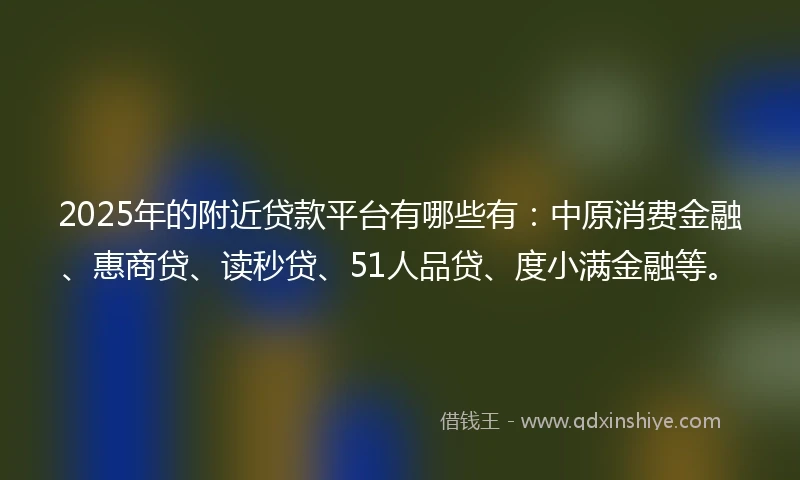 2025年的附近贷款平台有哪些有：中原消费金融、惠商贷、读秒贷、51人品贷、度小满金融等。
