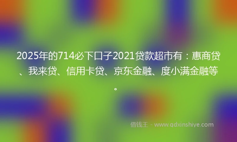2025年的714必下口子2021贷款超市有：惠商贷、我来贷、信用卡贷、京东金融、度小满金融等。