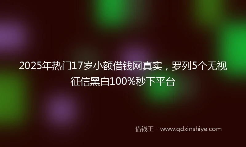 2025年热门17岁小额借钱网真实，罗列5个无视征信黑白100%秒下平台
