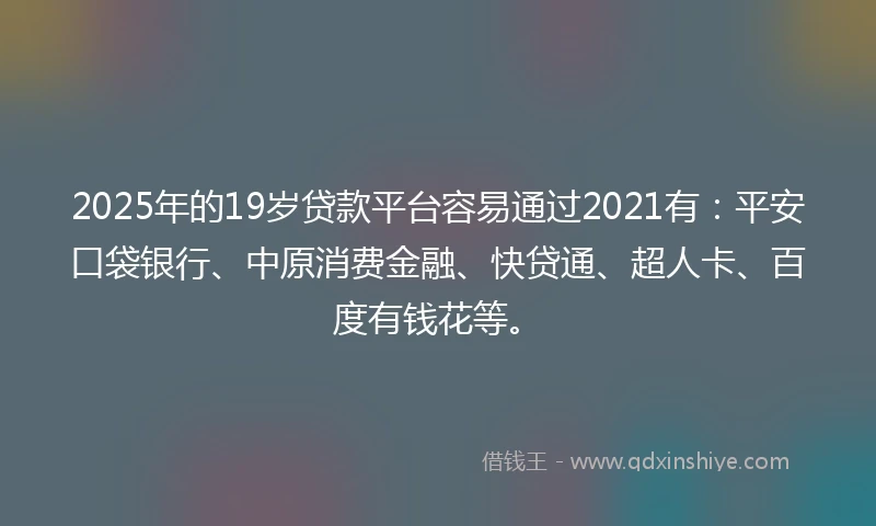 2025年的19岁贷款平台容易通过2021有：平安口袋银行、中原消费金融、快贷通、超人卡、百度有钱花等。