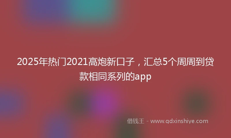 2025年热门2021高炮新口子，汇总5个周周到贷款相同系列的app