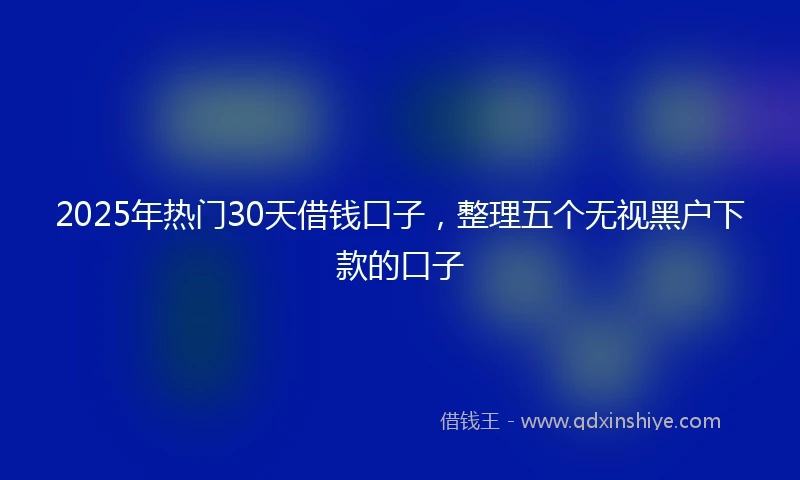 2025年热门30天借钱口子，整理五个无视黑户下款的口子