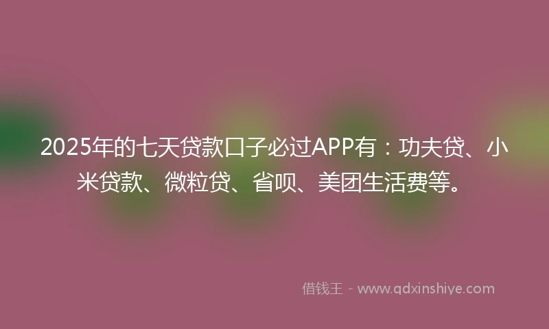 2025年的七天贷款口子必过APP有：功夫贷、小米贷款、微粒贷、省呗、美团生活费等。