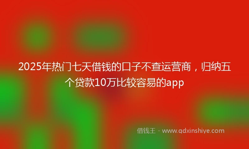 2025年热门七天借钱的口子不查运营商，归纳五个贷款10万比较容易的app