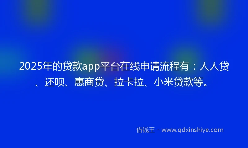 2025年的贷款app平台在线申请流程有：人人贷、还呗、惠商贷、拉卡拉、小米贷款等。