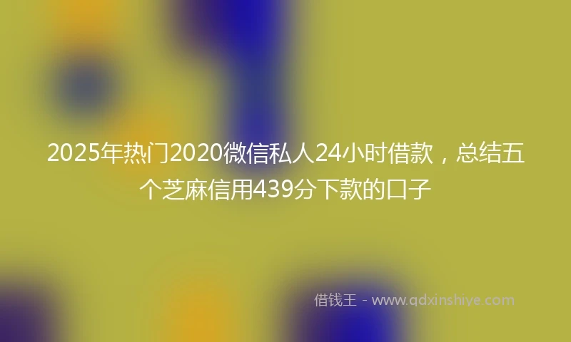 2025年热门2020微信私人24小时借款，总结五个芝麻信用439分下款的口子