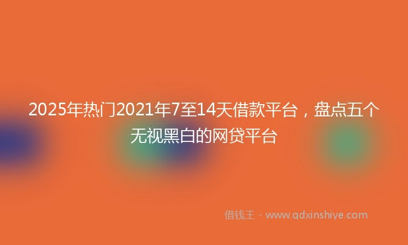 2025年热门2021年7至14天借款平台，盘点五个无视黑白的网贷平台