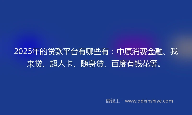 2025年的贷款平台有哪些有：中原消费金融、我来贷、超人卡、随身贷、百度有钱花等。