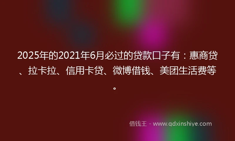 2025年的2021年6月必过的贷款口子有：惠商贷、拉卡拉、信用卡贷、微博借钱、美团生活费等。