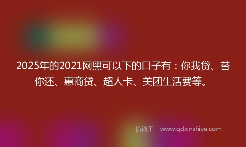 2025年的2021网黑可以下的口子有：你我贷、替你还、惠商贷、超人卡、美团生活费等。