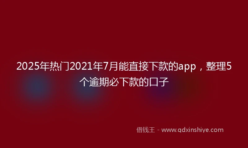 2025年热门2021年7月能直接下款的app，整理5个逾期必下款的口子