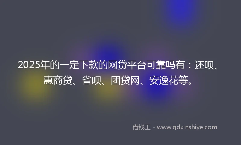 2025年的一定下款的网贷平台可靠吗有：还呗、惠商贷、省呗、团贷网、安逸花等。