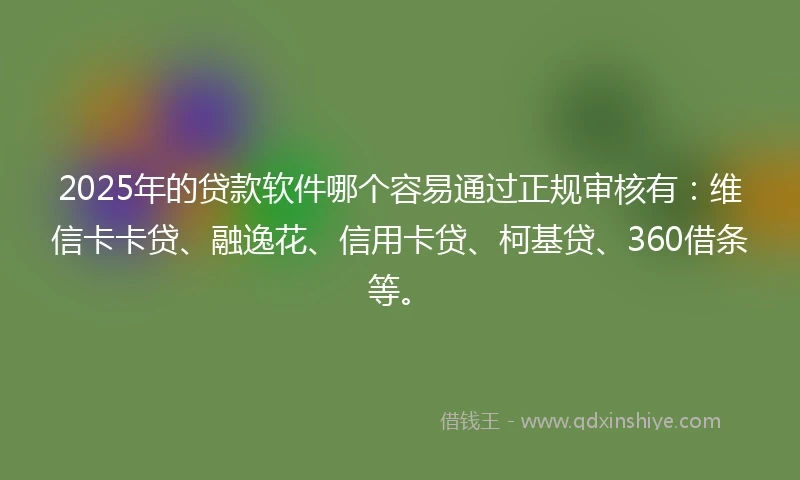2025年的贷款软件哪个容易通过正规审核有：维信卡卡贷、融逸花、信用卡贷、柯基贷、360借条等。