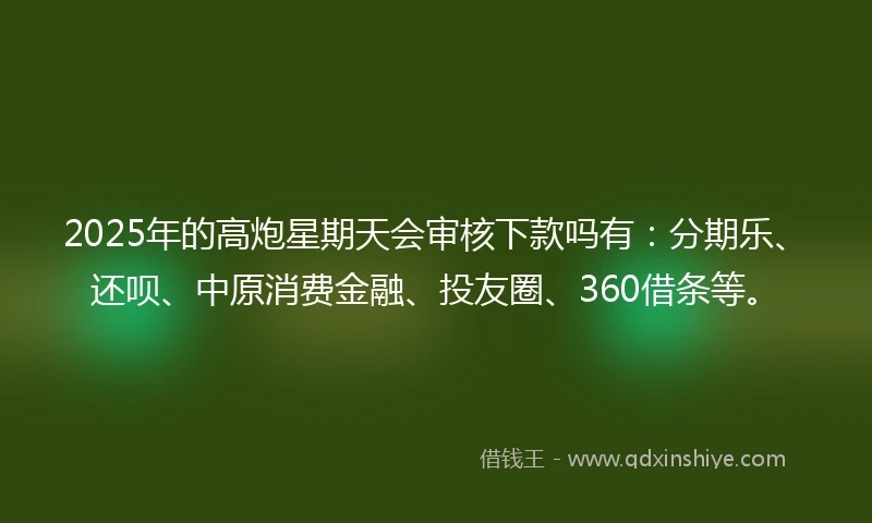 2025年的高炮星期天会审核下款吗有：分期乐、还呗、中原消费金融、投友圈、360借条等。