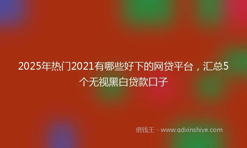 2025年热门2021有哪些好下的网贷平台，汇总5个无视黑白贷款口子