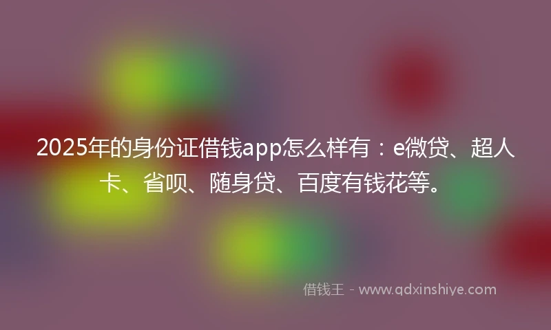 2025年的身份证借钱app怎么样有：e微贷、超人卡、省呗、随身贷、百度有钱花等。