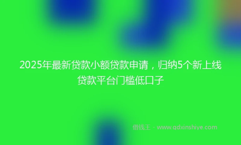 2025年最新贷款小额贷款申请，归纳5个新上线贷款平台门槛低口子