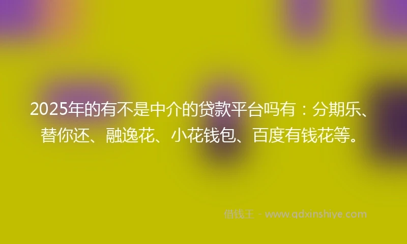 2025年的有不是中介的贷款平台吗有：分期乐、替你还、融逸花、小花钱包、百度有钱花等。