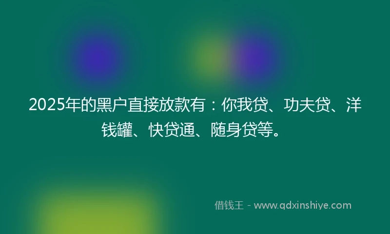 2025年的黑户直接放款有：你我贷、功夫贷、洋钱罐、快贷通、随身贷等。