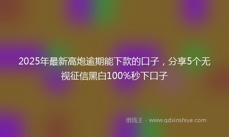 2025年最新高炮逾期能下款的口子，分享5个无视征信黑白100%秒下口子