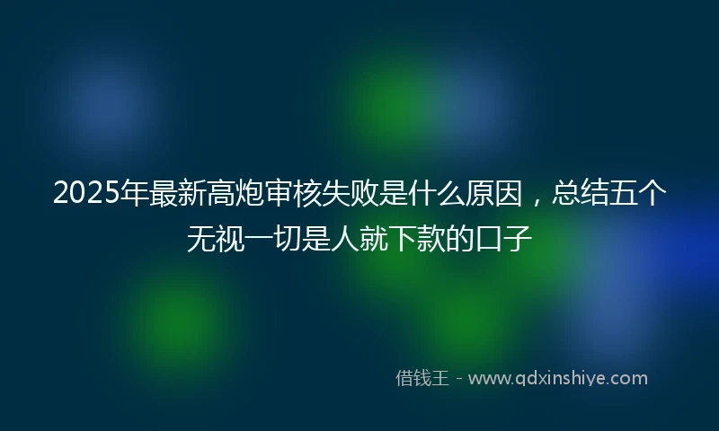 2025年最新高炮审核失败是什么原因，总结五个无视一切是人就下款的口子