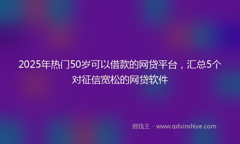 2025年热门50岁可以借款的网贷平台，汇总5个对征信宽松的网贷软件