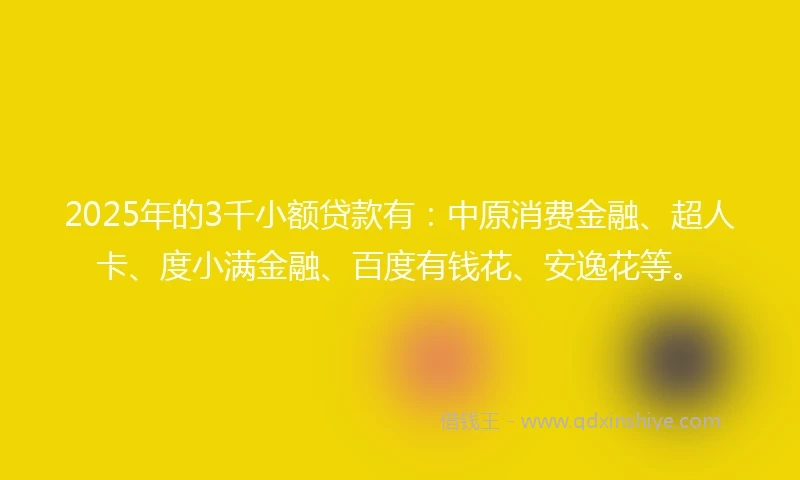 2025年的3千小额贷款有：中原消费金融、超人卡、度小满金融、百度有钱花、安逸花等。